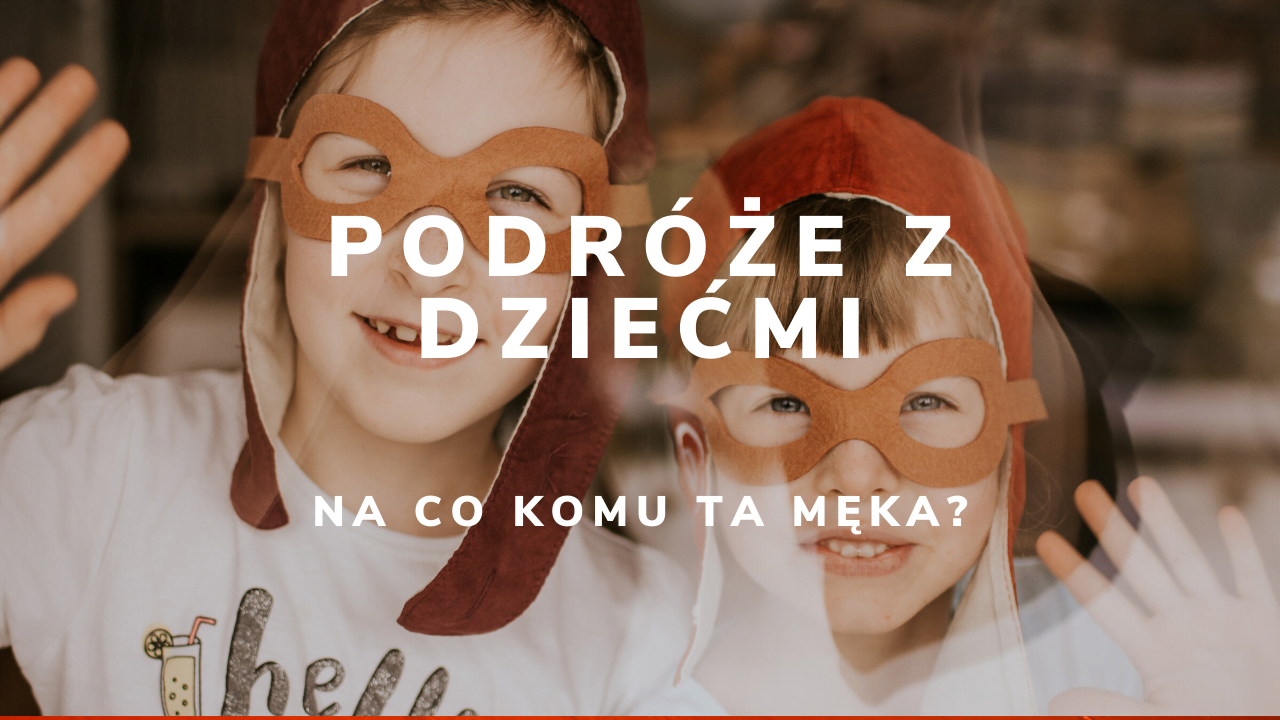 A tak w ogóle to po co wyruszać w podróże z dziećmi? Naszych 7 nieobiektywnych powodów