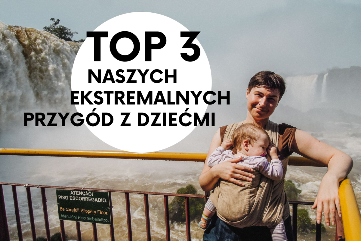 Podróżowanie z dziećmi. Top 3 naszych najbardziej ekstremalnych przygód.