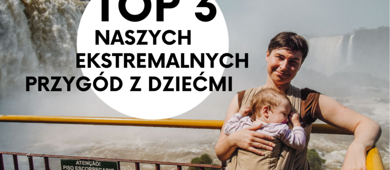 Podróżowanie z dziećmi. Top 3 naszych najbardziej ekstremalnych przygód.